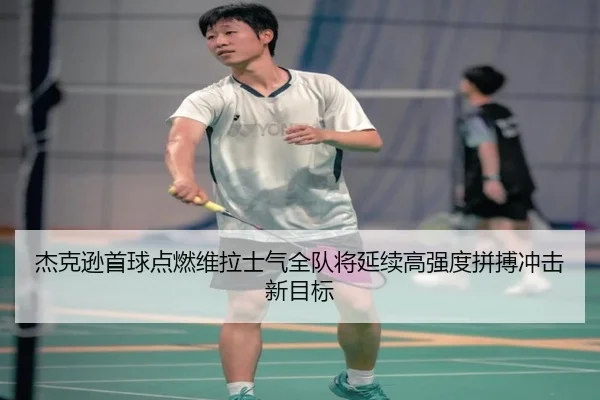 杰克逊首球点燃维拉士气全队将延续高强度拼搏冲击新目标
